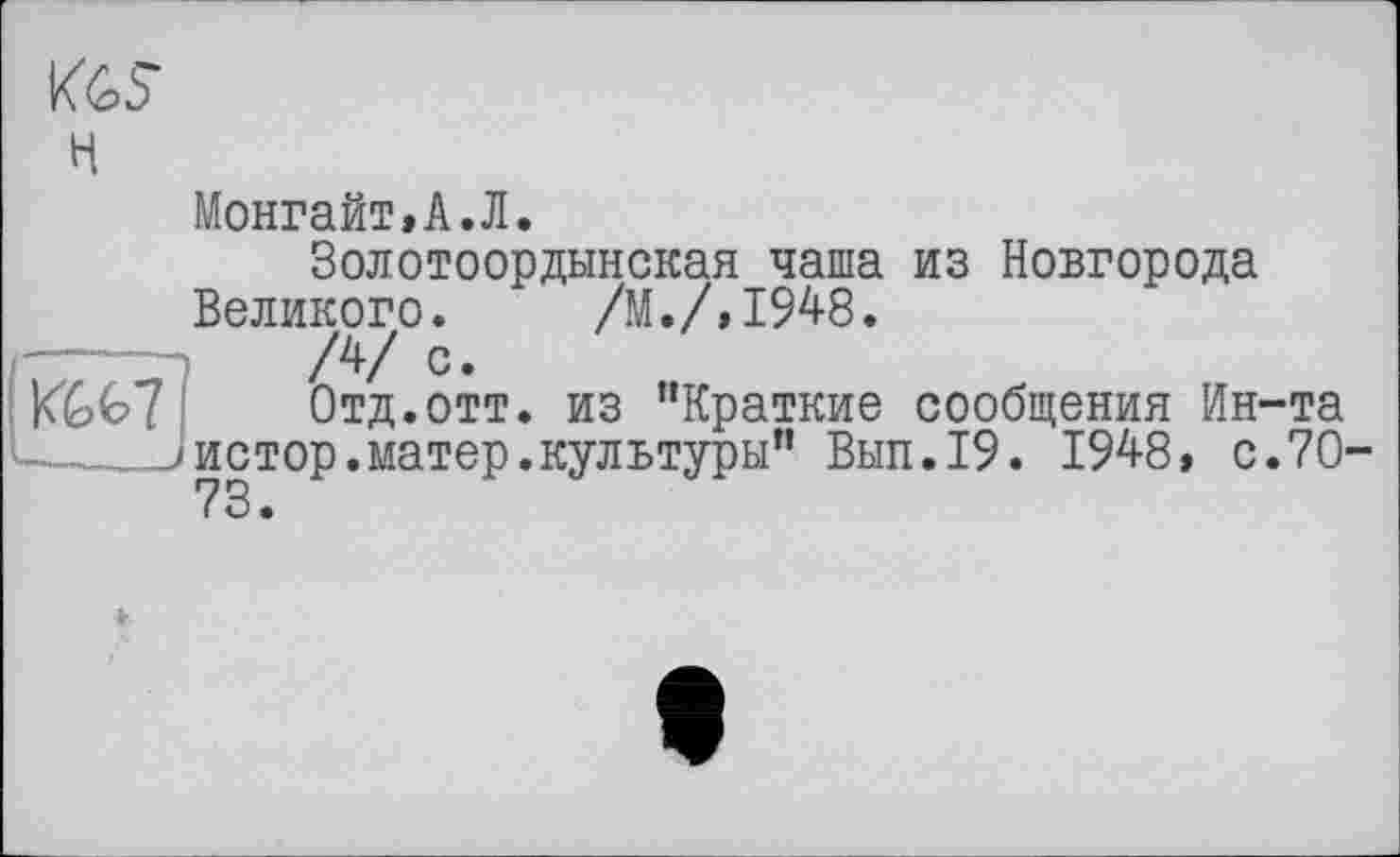 ﻿К£>5
H
YM
МонгайтД.Л.
Золотоордынская чаша из Новгорода Великого. /М./,1948.
/4/ с.
Отд.отт. из "Краткие сообщения Ин-та истор.матер.культуры" Вып.19. 1948, с. 70-73.